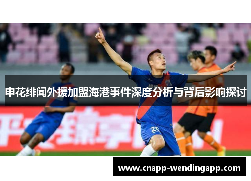 申花绯闻外援加盟海港事件深度分析与背后影响探讨