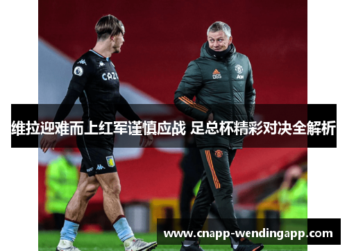 维拉迎难而上红军谨慎应战 足总杯精彩对决全解析
