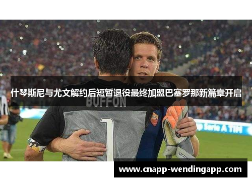 什琴斯尼与尤文解约后短暂退役最终加盟巴塞罗那新篇章开启 什琴斯尼与尤文解约后短暂退役最终加盟巴塞罗那新篇章开启