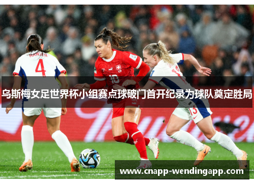 乌斯梅女足世界杯小组赛点球破门首开纪录为球队奠定胜局 乌斯梅女足世界杯小组赛点球破门首开纪录为球队奠定胜局