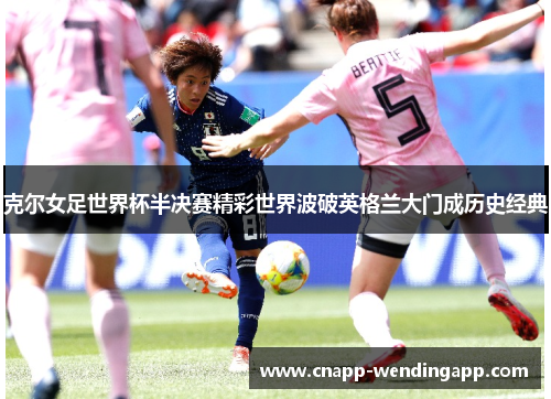 克尔女足世界杯半决赛精彩世界波破英格兰大门成历史经典