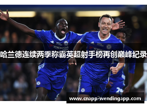 哈兰德连续两季称霸英超射手榜再创巅峰纪录 哈兰德连续两季称霸英超射手榜再创巅峰纪录