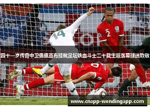 四十一岁传奇中卫佩佩宣布挂靴足坛铁血斗士二十载生涯落幕球迷致敬