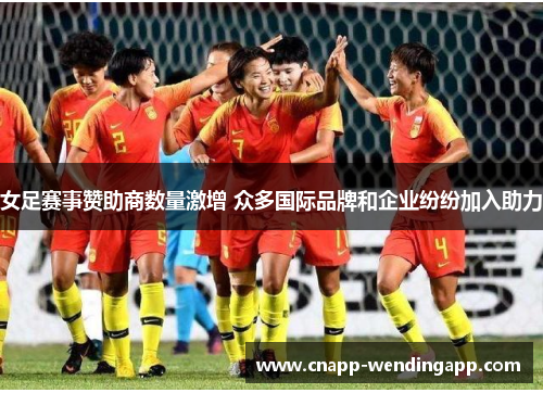 女足赛事赞助商数量激增 众多国际品牌和企业纷纷加入助力 女足赛事赞助商数量激增 众多国际品牌和企业纷纷加入助力