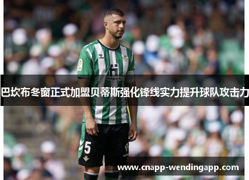 巴坎布冬窗正式加盟贝蒂斯强化锋线实力提升球队攻击力 巴坎布冬窗正式加盟贝蒂斯强化锋线实力提升球队攻击力