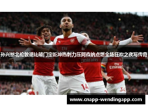 孙兴慜北伦敦德比破门定乾坤热刺力压阿森纳点燃全场狂欢之夜写传奇 孙兴慜北伦敦德比破门定乾坤热刺力压阿森纳点燃全场狂欢之夜写传奇