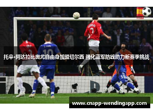 托辛·阿达拉比奥尤自由身加盟切尔西 强化蓝军防线助力新赛季挑战