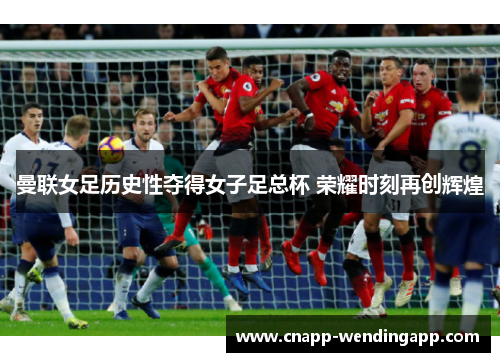 曼联女足历史性夺得女子足总杯 荣耀时刻再创辉煌 曼联女足历史性夺得女子足总杯 荣耀时刻再创辉煌