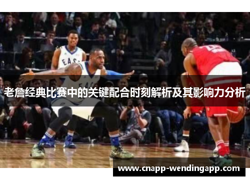 老詹经典比赛中的关键配合时刻解析及其影响力分析