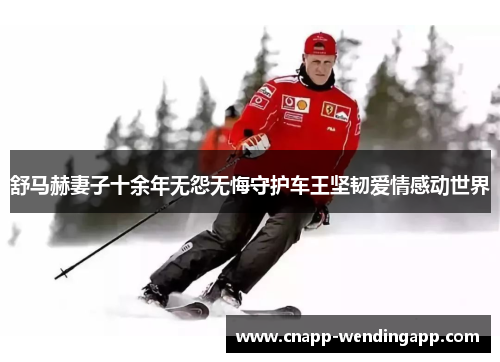 舒马赫妻子十余年无怨无悔守护车王坚韧爱情感动世界