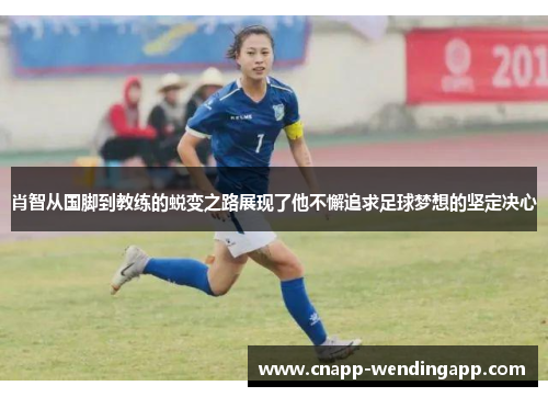 肖智从国脚到教练的蜕变之路展现了他不懈追求足球梦想的坚定决心