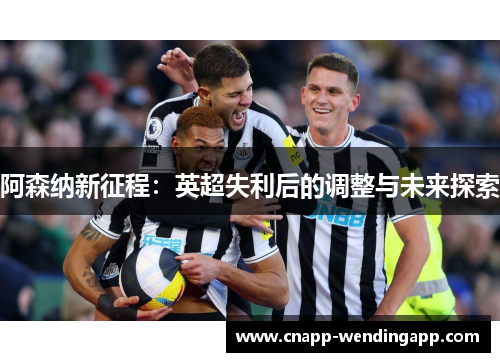 阿森纳新征程：英超失利后的调整与未来探索