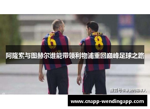 阿隆索与图赫尔谁能带领利物浦重回巅峰足球之路 阿隆索与图赫尔谁能带领利物浦重回巅峰足球之路