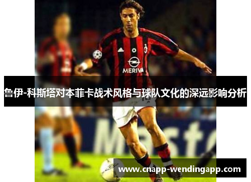 鲁伊-科斯塔对本菲卡战术风格与球队文化的深远影响分析 鲁伊-科斯塔对本菲卡战术风格与球队文化的深远影响分析