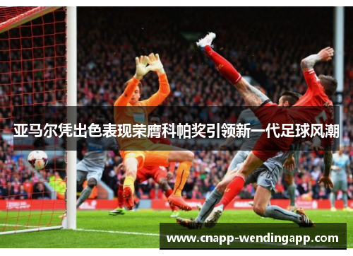 亚马尔凭出色表现荣膺科帕奖引领新一代足球风潮 亚马尔凭出色表现荣膺科帕奖引领新一代足球风潮