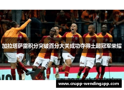 加拉塔萨雷积分突破百分大关成功夺得土超冠军荣耀 加拉塔萨雷积分突破百分大关成功夺得土超冠军荣耀