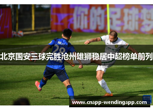 北京国安三球完胜沧州雄狮稳居中超榜单前列 北京国安三球完胜沧州雄狮稳居中超榜单前列