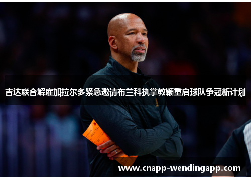 吉达联合解雇加拉尔多紧急邀请布兰科执掌教鞭重启球队争冠新计划 吉达联合解雇加拉尔多紧急邀请布兰科执掌教鞭重启球队争冠新计划