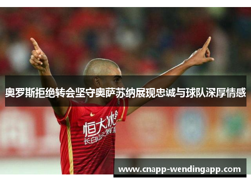 奥罗斯拒绝转会坚守奥萨苏纳展现忠诚与球队深厚情感 奥罗斯拒绝转会坚守奥萨苏纳展现忠诚与球队深厚情感