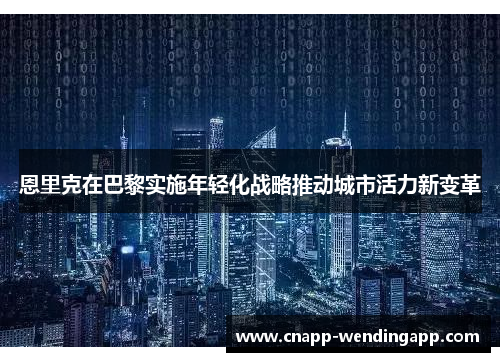 恩里克在巴黎实施年轻化战略推动城市活力新变革 恩里克在巴黎实施年轻化战略推动城市活力新变革